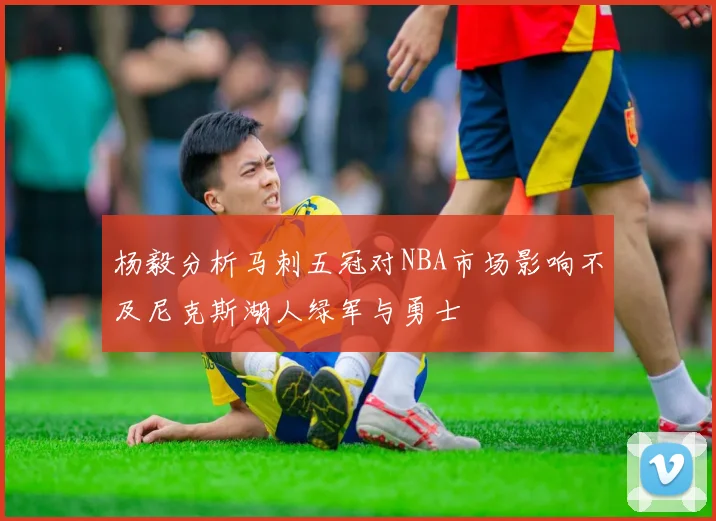 杨毅分析马刺五冠对NBA市场影响不及尼克斯湖人绿军与勇士