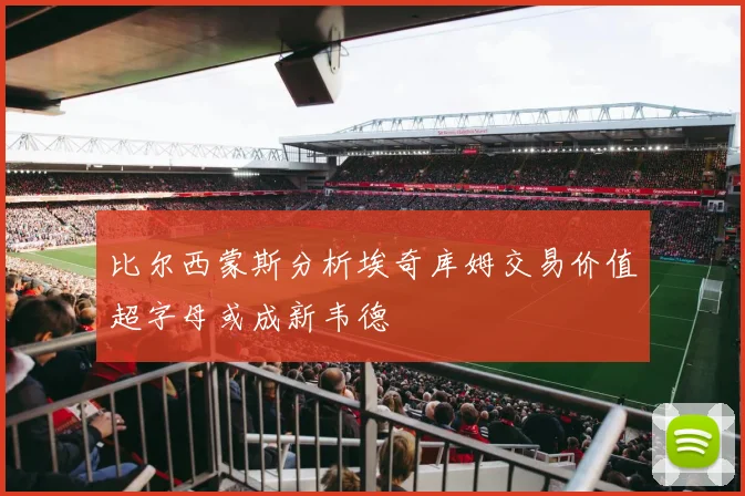 比尔西蒙斯分析埃奇库姆交易价值超字母或成新韦德