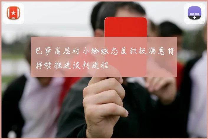 巴萨高层对小蜘蛛态度积极满意将持续推进谈判进程