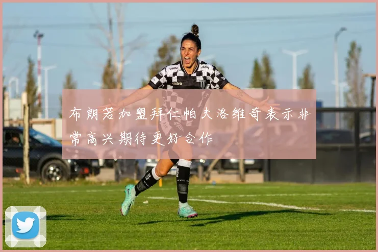 布朗若加盟拜仁帕夫洛维奇表示非常高兴期待更好合作