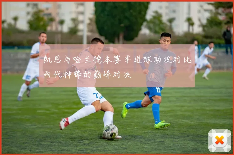 凯恩与哈兰德本赛季进球助攻对比两代神锋的巅峰对决