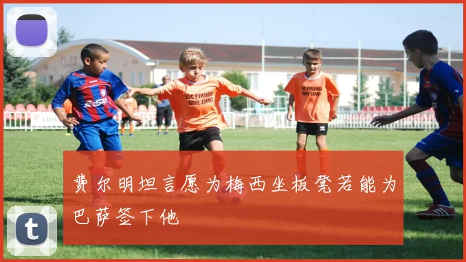 费尔明坦言愿为梅西坐板凳若能为巴萨签下他