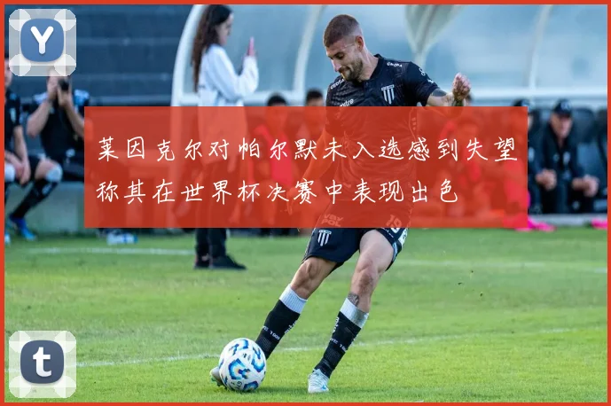 莱因克尔对帕尔默未入选感到失望称其在世界杯决赛中表现出色