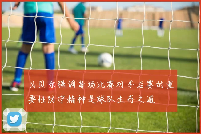 戈贝尔强调每场比赛对季后赛的重要性防守精神是球队生存之道