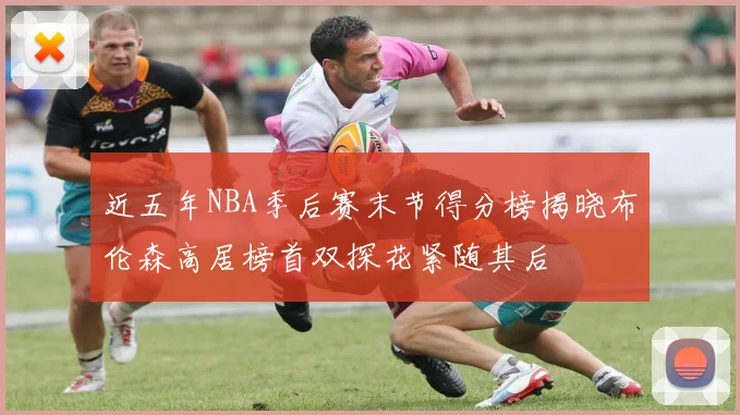 近五年NBA季后赛末节得分榜揭晓布伦森高居榜首双探花紧随其后