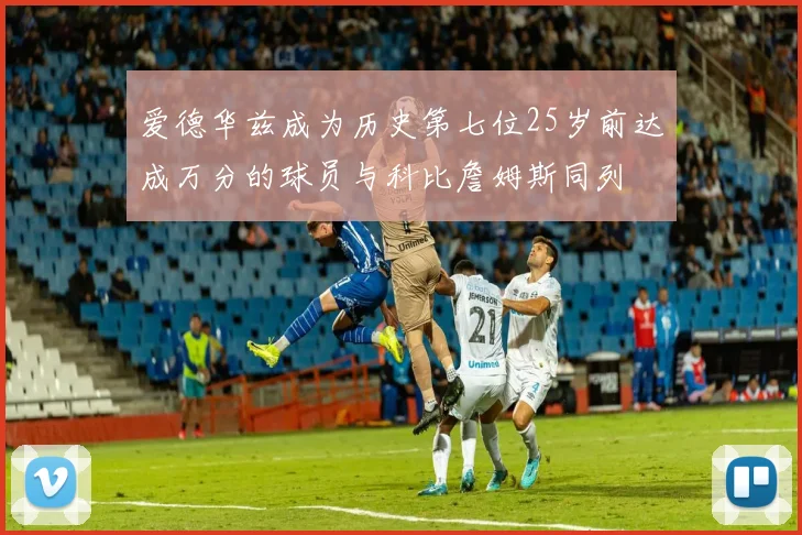 爱德华兹成为历史第七位25岁前达成万分的球员与科比詹姆斯同列