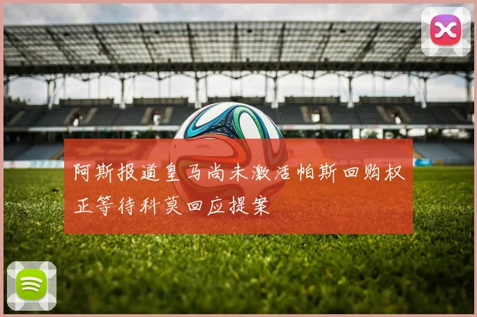 阿斯报道皇马尚未激活帕斯回购权正等待科莫回应提案