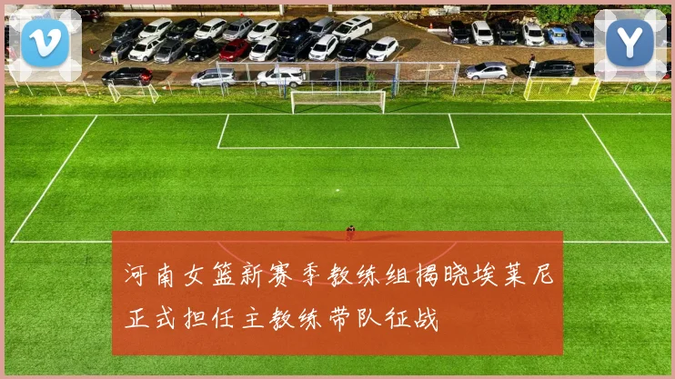 河南女篮新赛季教练组揭晓埃莱尼正式担任主教练带队征战