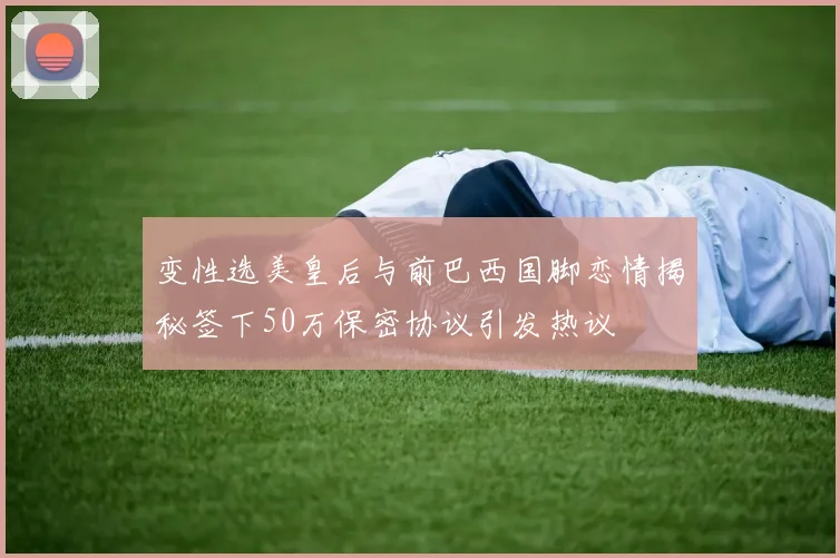 变性选美皇后与前巴西国脚恋情揭秘签下50万保密协议引发热议