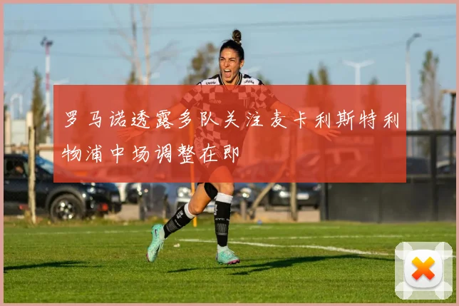 罗马诺透露多队关注麦卡利斯特利物浦中场调整在即