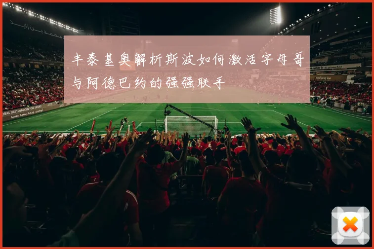 丰泰基奥解析斯波如何激活字母哥与阿德巴约的强强联手