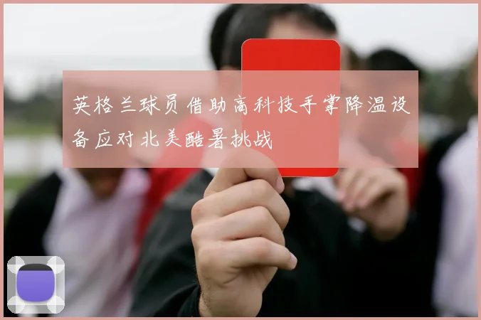 英格兰球员借助高科技手掌降温设备应对北美酷暑挑战