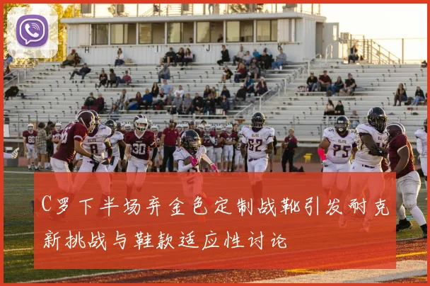 C罗下半场弃金色定制战靴引发耐克新挑战与鞋款适应性讨论