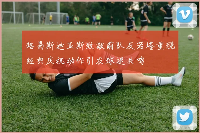 路易斯迪亚斯致敬前队友若塔重现经典庆祝动作引发球迷共鸣