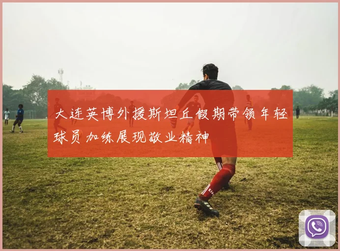 大连英博外援斯坦丘假期带领年轻球员加练展现敬业精神